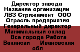 Директор завода › Название организации ­ ЛВЗ Стрижамент, ООО › Отрасль предприятия ­ Генеральный директор › Минимальный оклад ­ 1 - Все города Работа » Вакансии   . Ивановская обл.